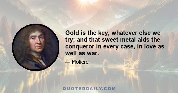 Gold is the key, whatever else we try; and that sweet metal aids the conqueror in every case, in love as well as war.