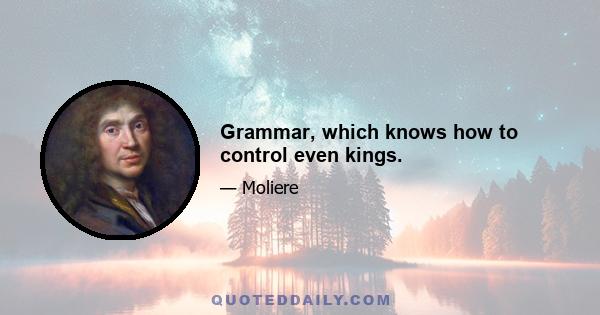 Grammar, which knows how to control even kings.