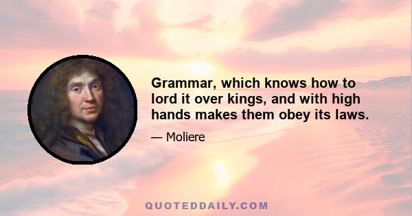 Grammar, which knows how to lord it over kings, and with high hands makes them obey its laws.