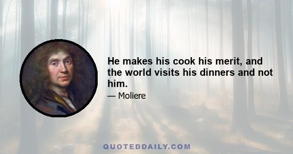 He makes his cook his merit, and the world visits his dinners and not him.