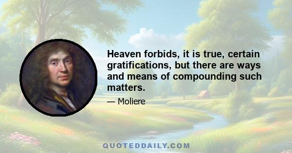 Heaven forbids, it is true, certain gratifications, but there are ways and means of compounding such matters.