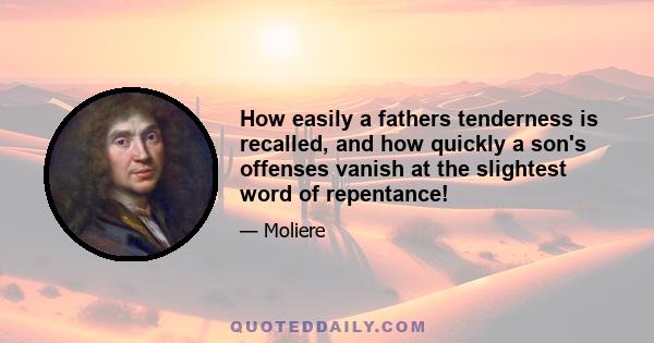 How easily a fathers tenderness is recalled, and how quickly a son's offenses vanish at the slightest word of repentance!