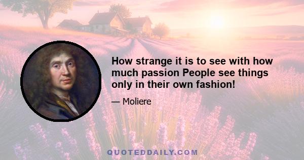 How strange it is to see with how much passion People see things only in their own fashion!