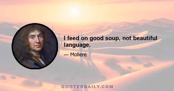 I feed on good soup, not beautiful language.