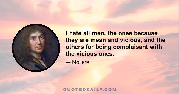 I hate all men, the ones because they are mean and vicious, and the others for being complaisant with the vicious ones.