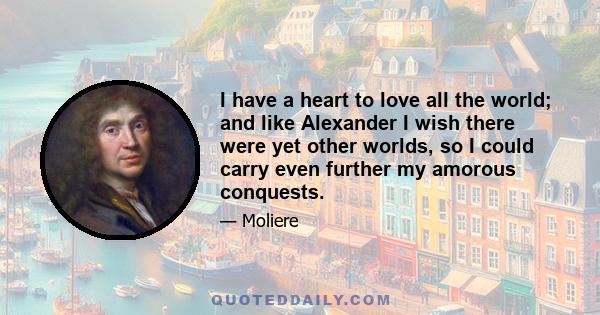 I have a heart to love all the world; and like Alexander I wish there were yet other worlds, so I could carry even further my amorous conquests.