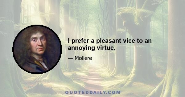 I prefer a pleasant vice to an annoying virtue.