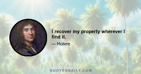 I recover my property wherever I find it.