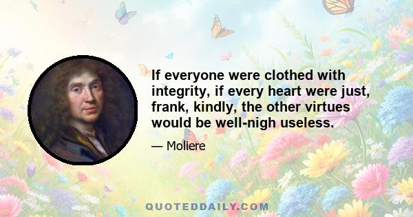 If everyone were clothed with integrity, if every heart were just, frank, kindly, the other virtues would be well-nigh useless.