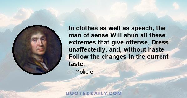 In clothes as well as speech, the man of sense Will shun all these extremes that give offense, Dress unaffectedly, and, without haste, Follow the changes in the current taste.