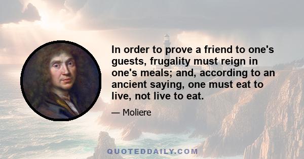 In order to prove a friend to one's guests, frugality must reign in one's meals; and, according to an ancient saying, one must eat to live, not live to eat.