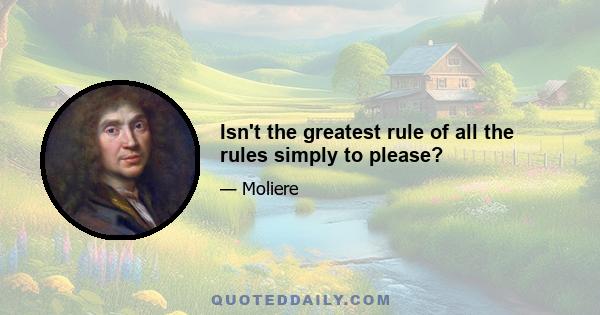 Isn't the greatest rule of all the rules simply to please?