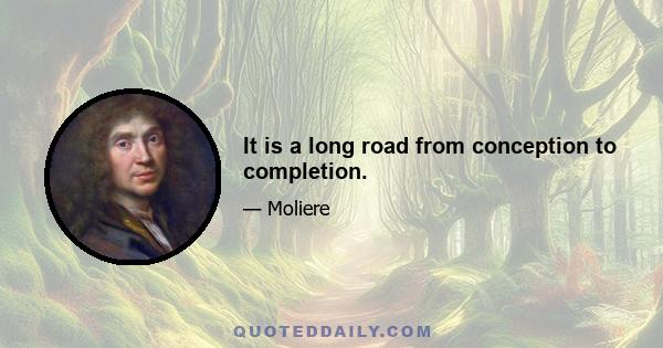 It is a long road from conception to completion.