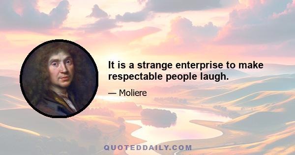 It is a strange enterprise to make respectable people laugh.