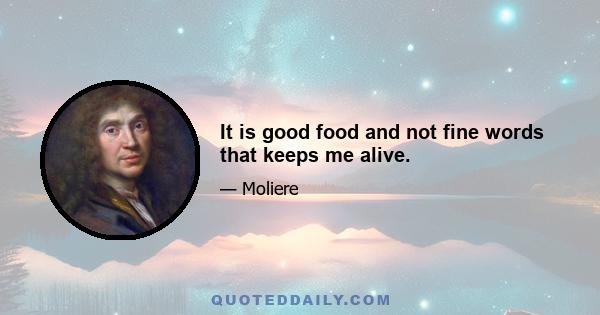 It is good food and not fine words that keeps me alive.