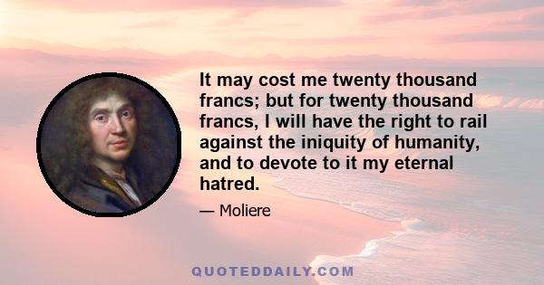 It may cost me twenty thousand francs; but for twenty thousand francs, I will have the right to rail against the iniquity of humanity, and to devote to it my eternal hatred.