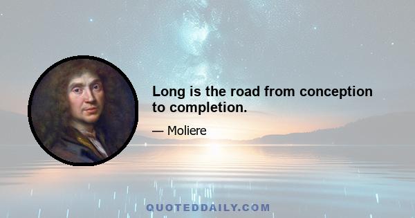 Long is the road from conception to completion.