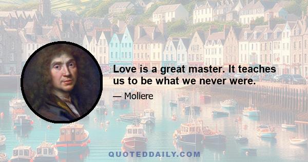 Love is a great master. It teaches us to be what we never were.