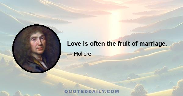 Love is often the fruit of marriage.