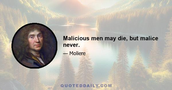 Malicious men may die, but malice never.