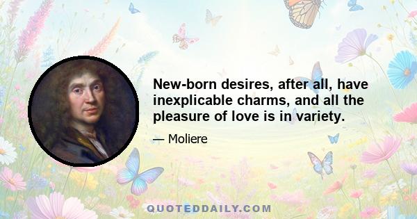 New-born desires, after all, have inexplicable charms, and all the pleasure of love is in variety.