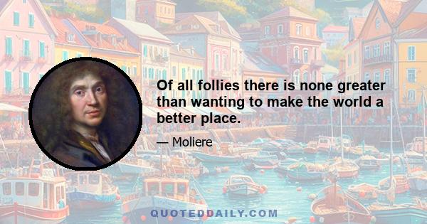 Of all follies there is none greater than wanting to make the world a better place.