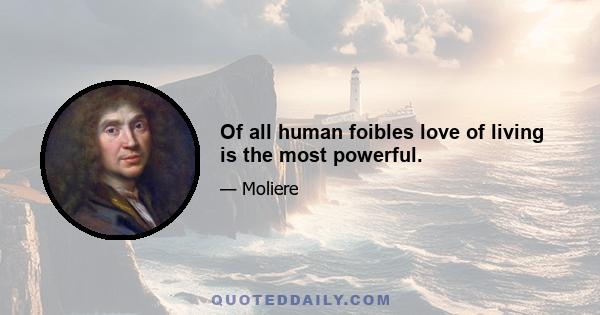 Of all human foibles love of living is the most powerful.