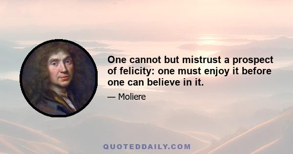 One cannot but mistrust a prospect of felicity: one must enjoy it before one can believe in it.