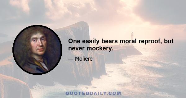 One easily bears moral reproof, but never mockery.