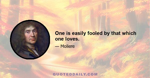 One is easily fooled by that which one loves.