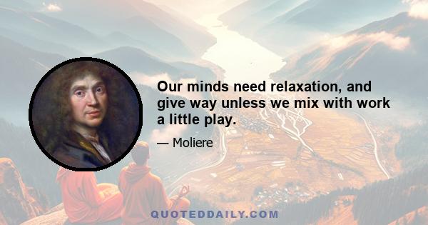 Our minds need relaxation, and give way unless we mix with work a little play.