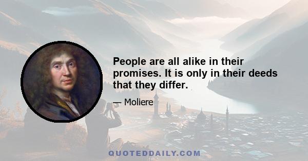 People are all alike in their promises. It is only in their deeds that they differ.