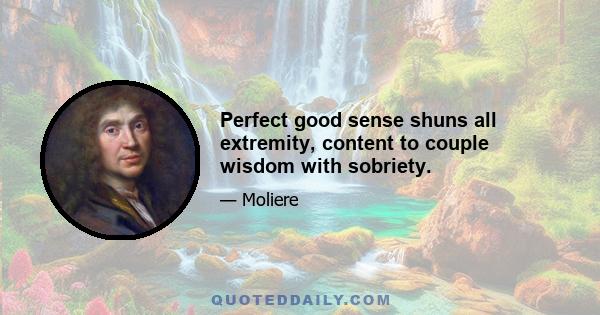 Perfect good sense shuns all extremity, content to couple wisdom with sobriety.