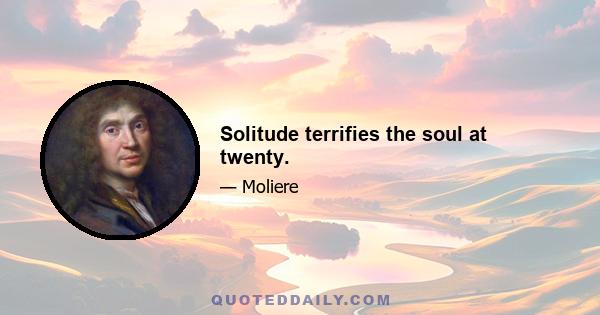 Solitude terrifies the soul at twenty.