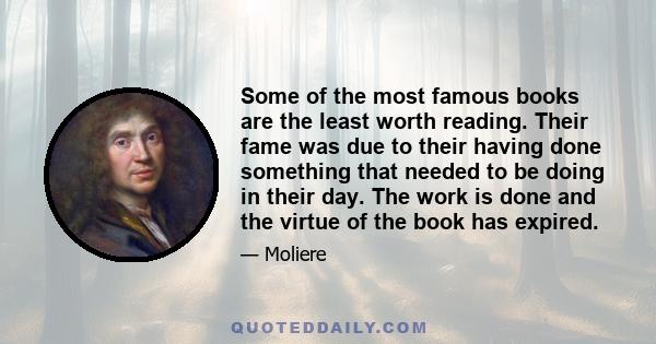 Some of the most famous books are the least worth reading. Their fame was due to their having done something that needed to be doing in their day. The work is done and the virtue of the book has expired.