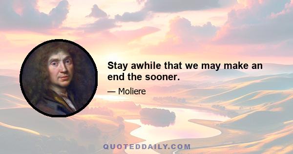 Stay awhile that we may make an end the sooner.