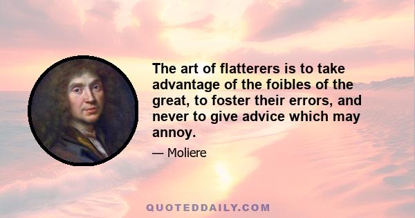 The art of flatterers is to take advantage of the foibles of the great, to foster their errors, and never to give advice which may annoy.