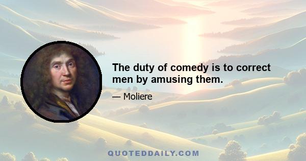 The duty of comedy is to correct men by amusing them.