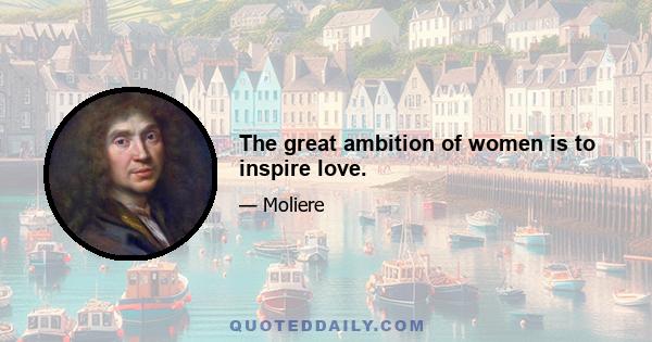 The great ambition of women is to inspire love.