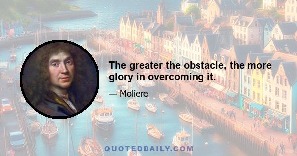 The greater the obstacle, the more glory in overcoming it.