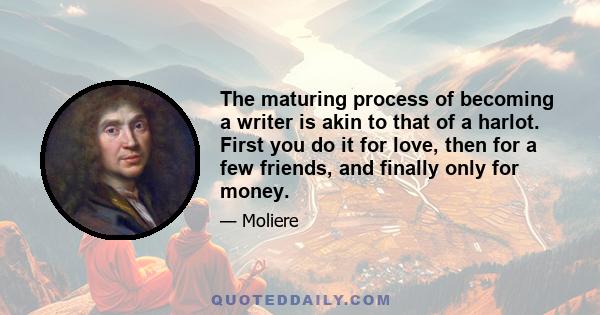 The maturing process of becoming a writer is akin to that of a harlot. First you do it for love, then for a few friends, and finally only for money.