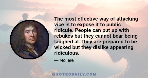 The most effective way of attacking vice is to expose it to public ridicule. People can put up with rebukes but they cannot bear being laughed at: they are prepared to be wicked but they dislike appearing ridiculous.