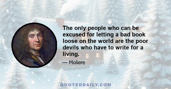 The only people who can be excused for letting a bad book loose on the world are the poor devils who have to write for a living.