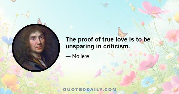 The proof of true love is to be unsparing in criticism.