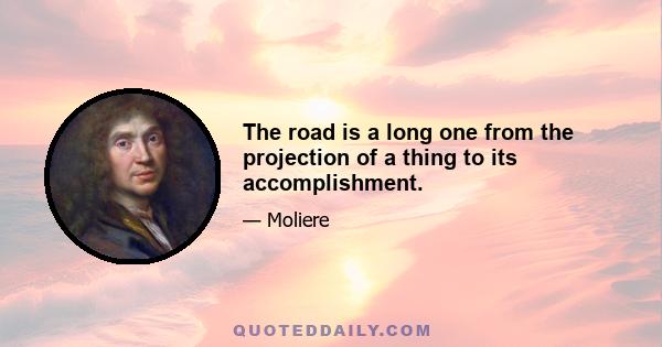 The road is a long one from the projection of a thing to its accomplishment.