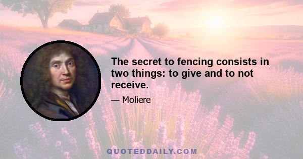 The secret to fencing consists in two things: to give and to not receive.