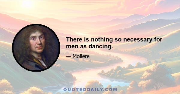 There is nothing so necessary for men as dancing.