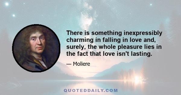 There is something inexpressibly charming in falling in love and, surely, the whole pleasure lies in the fact that love isn't lasting.