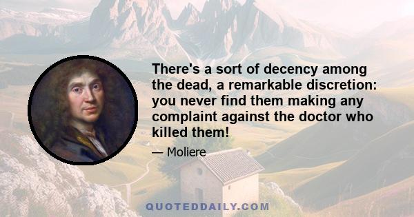 There's a sort of decency among the dead, a remarkable discretion: you never find them making any complaint against the doctor who killed them!