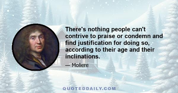 There's nothing people can't contrive to praise or condemn and find justification for doing so, according to their age and their inclinations.